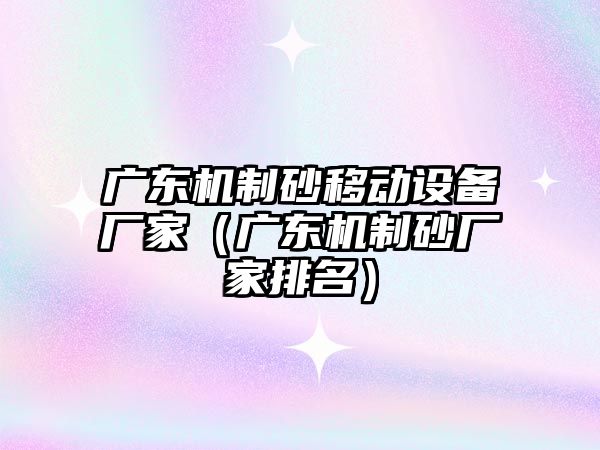 廣東機制砂移動設備廠家（廣東機制砂廠家排名）