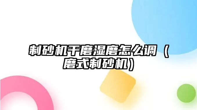 制砂機(jī)干磨濕磨怎么調(diào)（磨式制砂機(jī)）