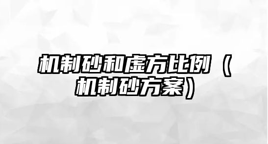 機(jī)制砂和虛方比例（機(jī)制砂方案）