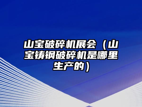 山寶破碎機展會（山寶鑄鋼破碎機是哪里生產的）