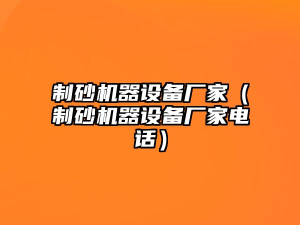 制砂機器設備廠家（制砂機器設備廠家電話）