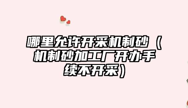 哪里允許開采機制砂（機制砂加工廠開辦手續不開采）