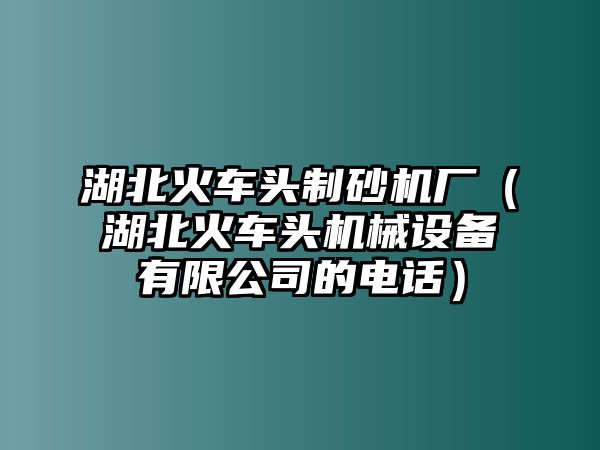 湖北火車頭制砂機廠（湖北火車頭機械設備有限公司的電話）