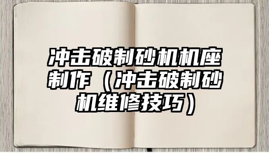 沖擊破制砂機機座制作（沖擊破制砂機維修技巧）