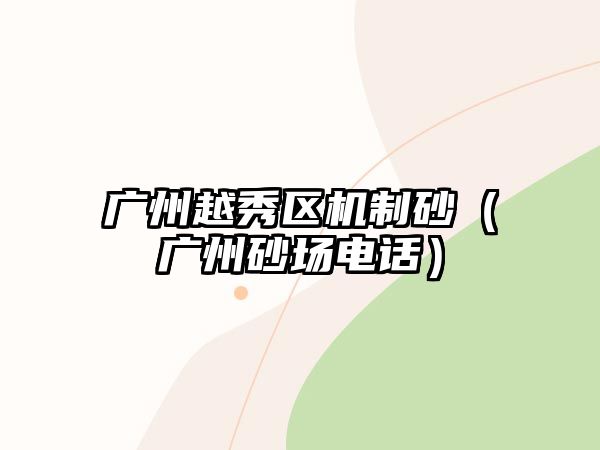 廣州越秀區機制砂（廣州砂場電話）