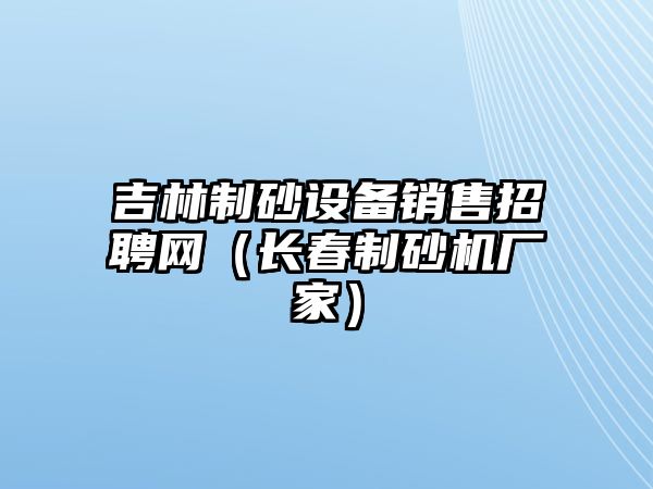 吉林制砂設備銷售招聘網（長春制砂機廠家）