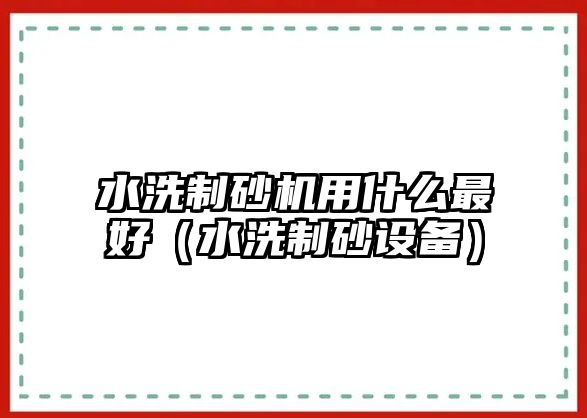 水洗制砂機用什么最好（水洗制砂設備）