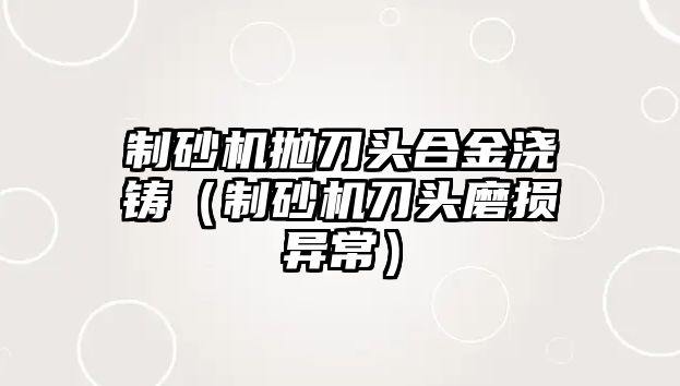 制砂機(jī)拋刀頭合金澆鑄（制砂機(jī)刀頭磨損異常）