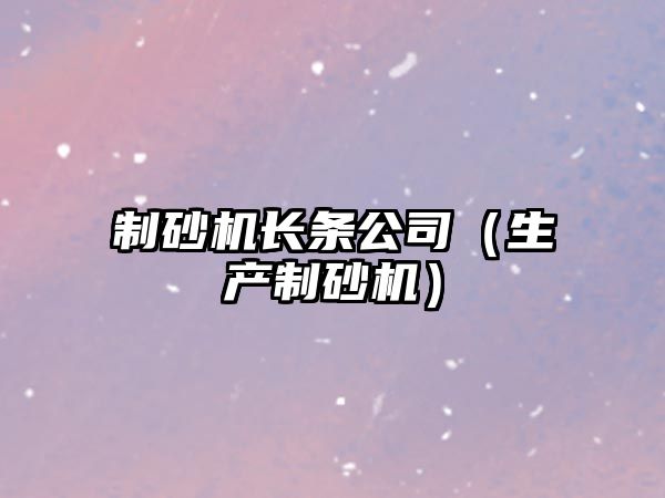 制砂機長條公司（生產(chǎn)制砂機）