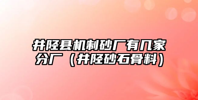 井陘縣機(jī)制砂廠有幾家分廠（井陘砂石骨料）