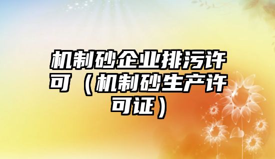 機(jī)制砂企業(yè)排污許可（機(jī)制砂生產(chǎn)許可證）