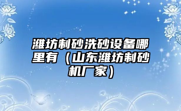 濰坊制砂洗砂設備哪里有（山東濰坊制砂機廠家）