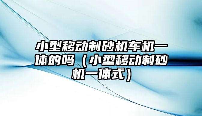 小型移動制砂機車機一體的嗎（小型移動制砂機一體式）