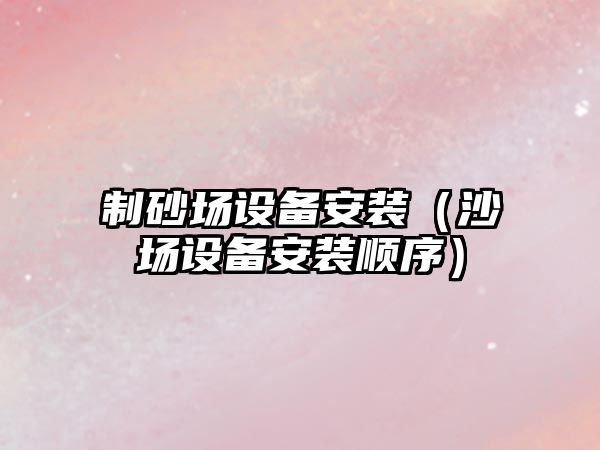 制砂場設備安裝（沙場設備安裝順序）