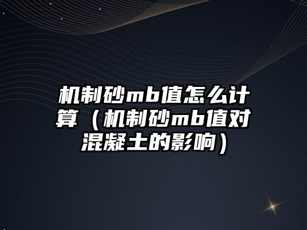 機制砂mb值怎么計算（機制砂mb值對混凝土的影響）