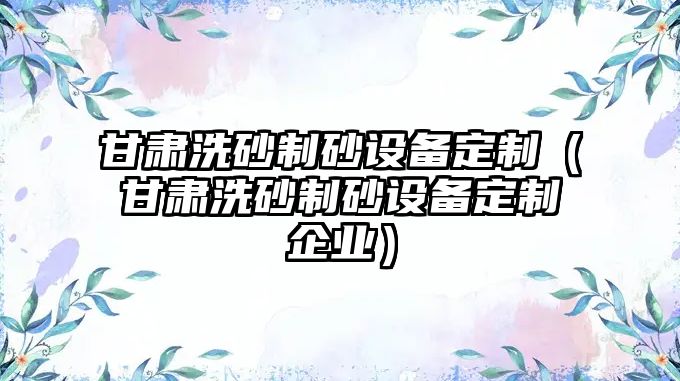 甘肅洗砂制砂設備定制（甘肅洗砂制砂設備定制企業）