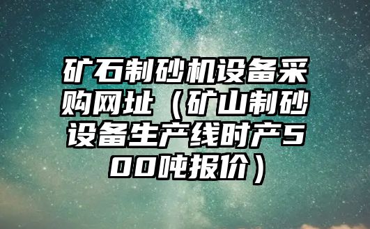 礦石制砂機設備采購網址（礦山制砂設備生產線時產500噸報價）