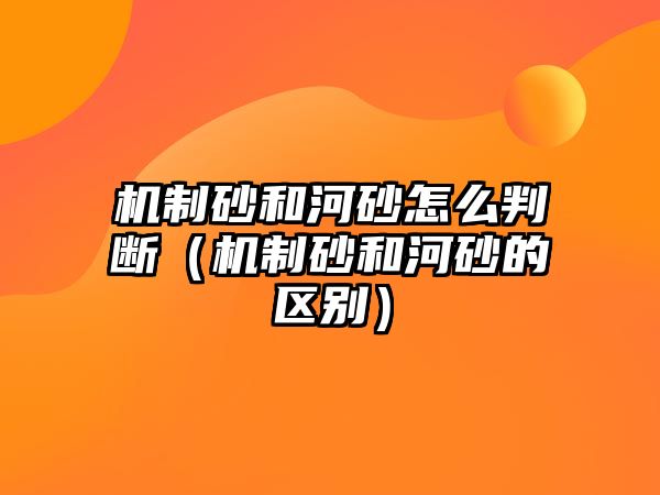 機制砂和河砂怎么判斷（機制砂和河砂的區別）