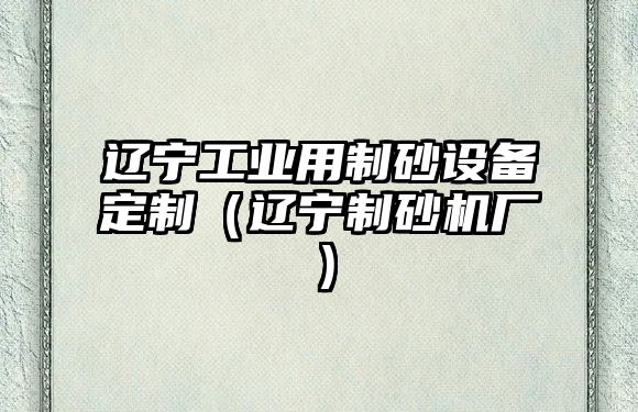 遼寧工業用制砂設備定制（遼寧制砂機廠）