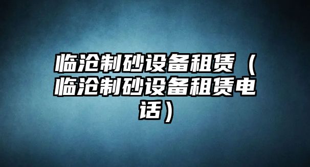 臨滄制砂設備租賃（臨滄制砂設備租賃電話）