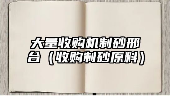 大量收購機制砂邢臺（收購制砂原料）