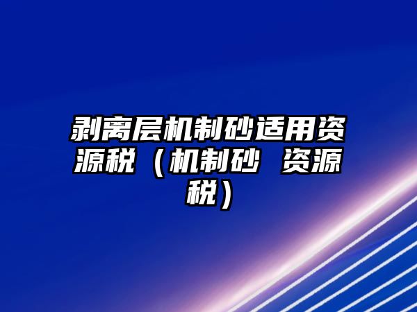 剝離層機(jī)制砂適用資源稅（機(jī)制砂 資源稅）