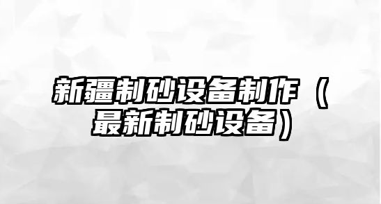 新疆制砂設備制作（最新制砂設備）