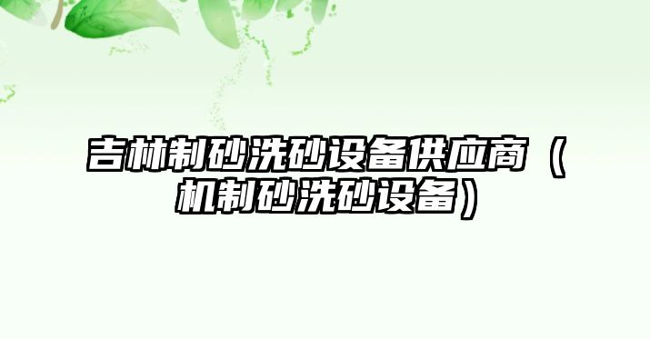 吉林制砂洗砂設備供應商（機制砂洗砂設備）