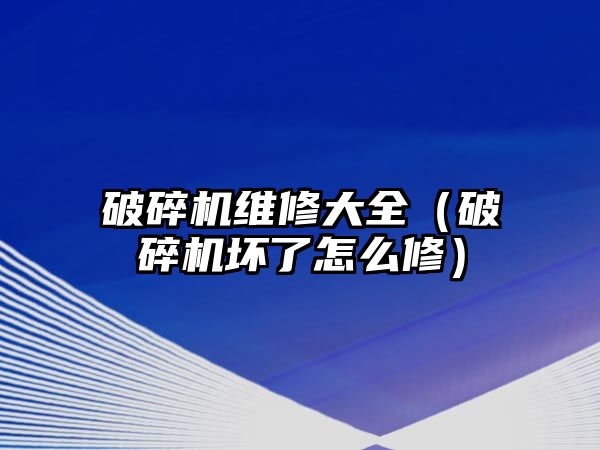 破碎機維修大全（破碎機壞了怎么修）