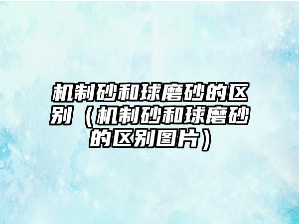 機(jī)制砂和球磨砂的區(qū)別（機(jī)制砂和球磨砂的區(qū)別圖片）