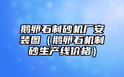 鵝卵石制砂機廠安裝圖（鵝卵石機制砂生產線價格）