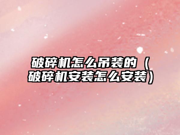 破碎機怎么吊裝的（破碎機安裝怎么安裝）