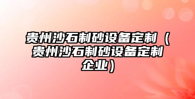 貴州沙石制砂設備定制（貴州沙石制砂設備定制企業）