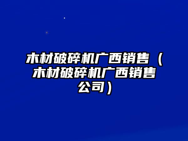 木材破碎機(jī)廣西銷售（木材破碎機(jī)廣西銷售公司）