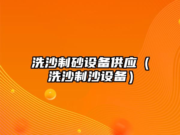 洗沙制砂設(shè)備供應(yīng)（洗沙制沙設(shè)備）