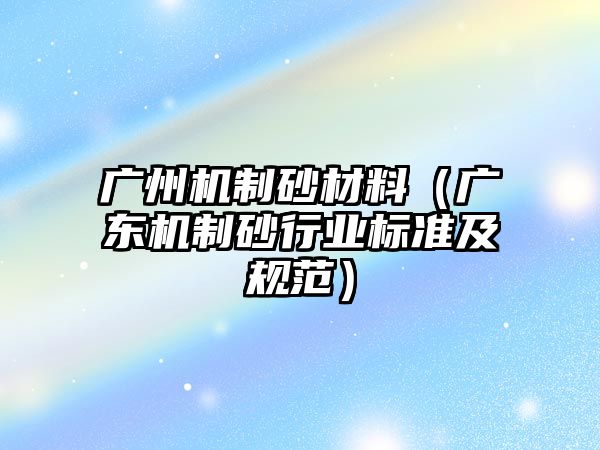 廣州機制砂材料（廣東機制砂行業標準及規范）