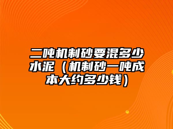 二噸機制砂要混多少水泥（機制砂一噸成本大約多少錢）