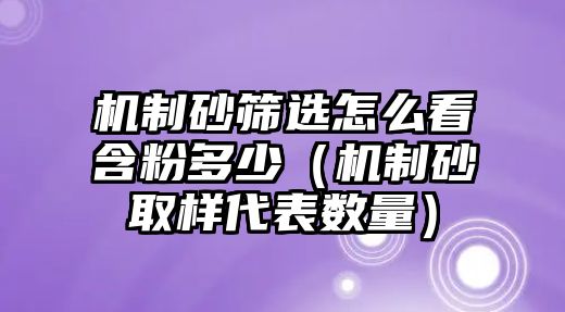 機制砂篩選怎么看含粉多少（機制砂取樣代表數(shù)量）