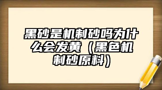 黑砂是機(jī)制砂嗎為什么會發(fā)黃（黑色機(jī)制砂原料）