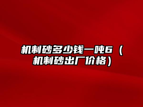 機制砂多少錢一噸6（機制砂出廠價格）