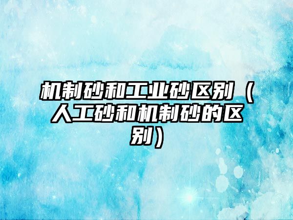 機制砂和工業砂區別（人工砂和機制砂的區別）