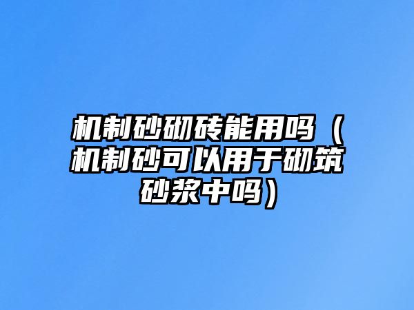 機制砂砌磚能用嗎（機制砂可以用于砌筑砂漿中嗎）