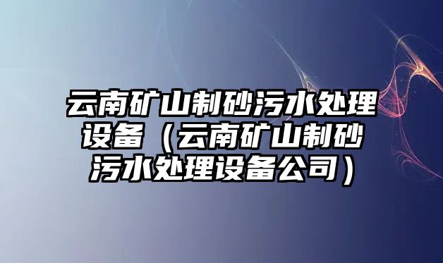 云南礦山制砂污水處理設備（云南礦山制砂污水處理設備公司）