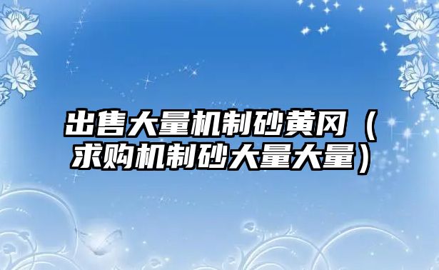 出售大量機制砂黃岡（求購機制砂大量大量）