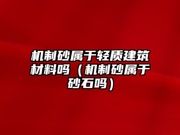 機制砂屬于輕質(zhì)建筑材料嗎（機制砂屬于砂石嗎）