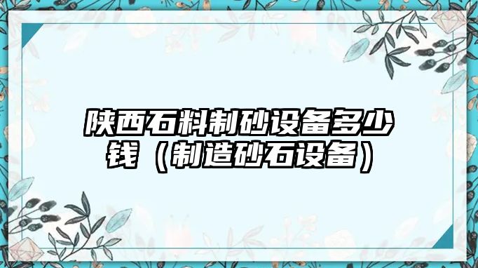 陜西石料制砂設備多少錢（制造砂石設備）