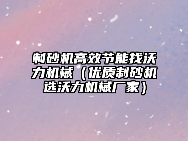 制砂機高效節能找沃力機械（優質制砂機選沃力機械廠家）