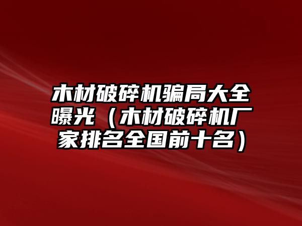 木材破碎機騙局大全曝光（木材破碎機廠家排名全國前十名）