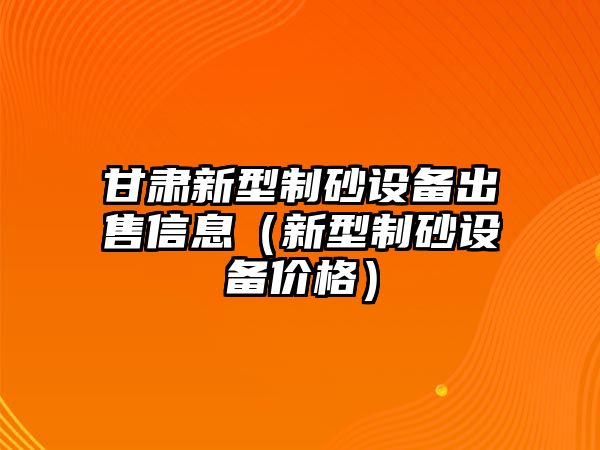 甘肅新型制砂設備出售信息（新型制砂設備價格）