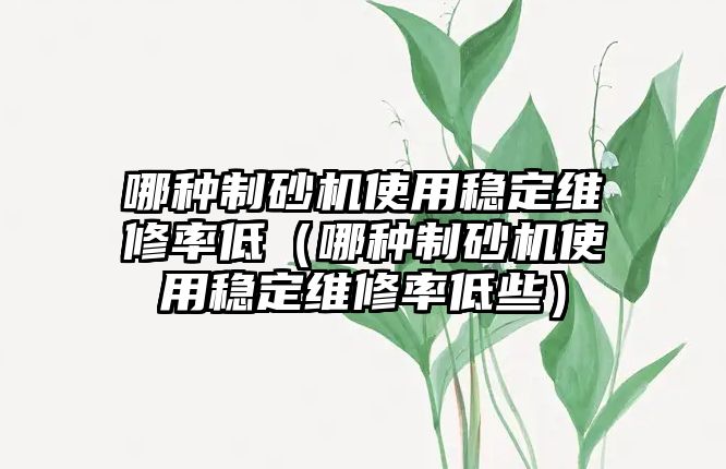 哪種制砂機使用穩定維修率低（哪種制砂機使用穩定維修率低些）